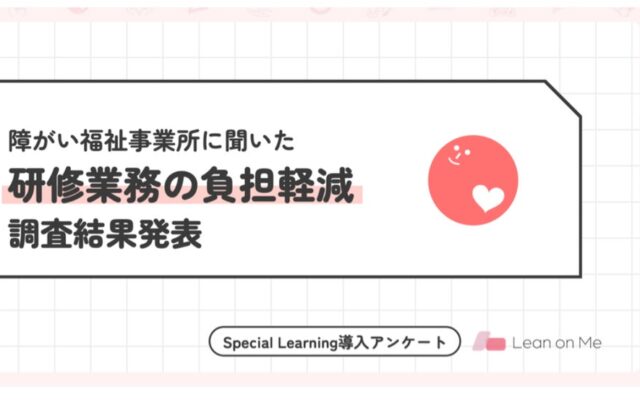 【Special Learning】障がい福祉事業所の7割が研修業務の負担軽減を実感。人手不足の現場で、研修の準備・管理にかかる時間を削減