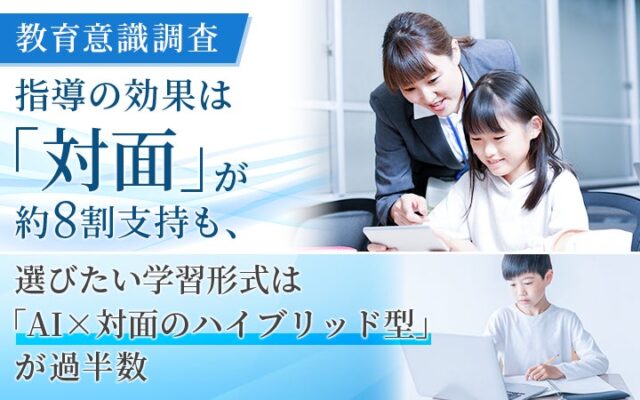 【教育意識調査】指導の効果は「対面」が約8割支持も、選びたい学習形式は「AI×対面のハイブリッド型」が過半数